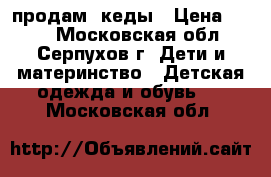 продам  кеды › Цена ­ 800 - Московская обл., Серпухов г. Дети и материнство » Детская одежда и обувь   . Московская обл.